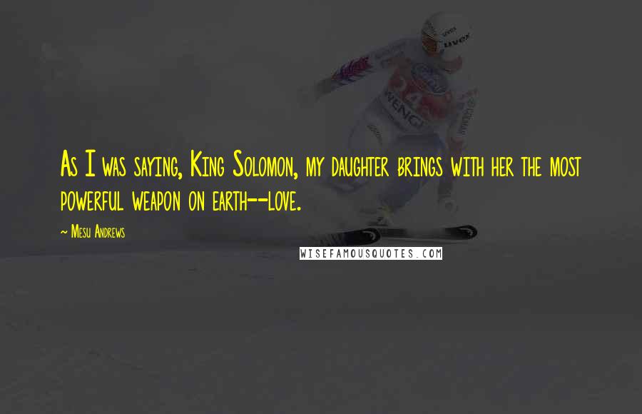 Mesu Andrews Quotes: As I was saying, King Solomon, my daughter brings with her the most powerful weapon on earth--love.