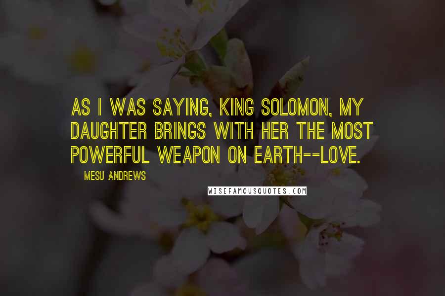 Mesu Andrews Quotes: As I was saying, King Solomon, my daughter brings with her the most powerful weapon on earth--love.