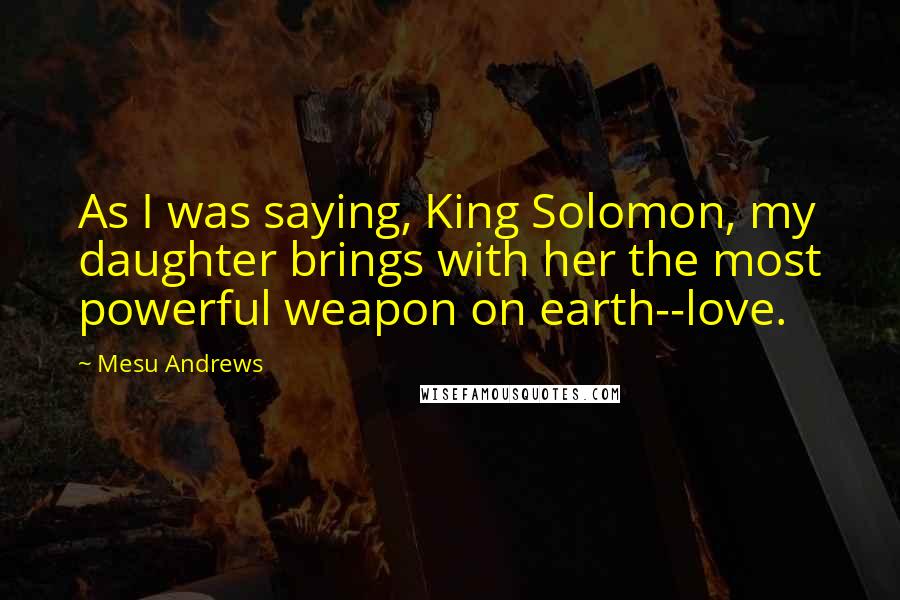 Mesu Andrews Quotes: As I was saying, King Solomon, my daughter brings with her the most powerful weapon on earth--love.