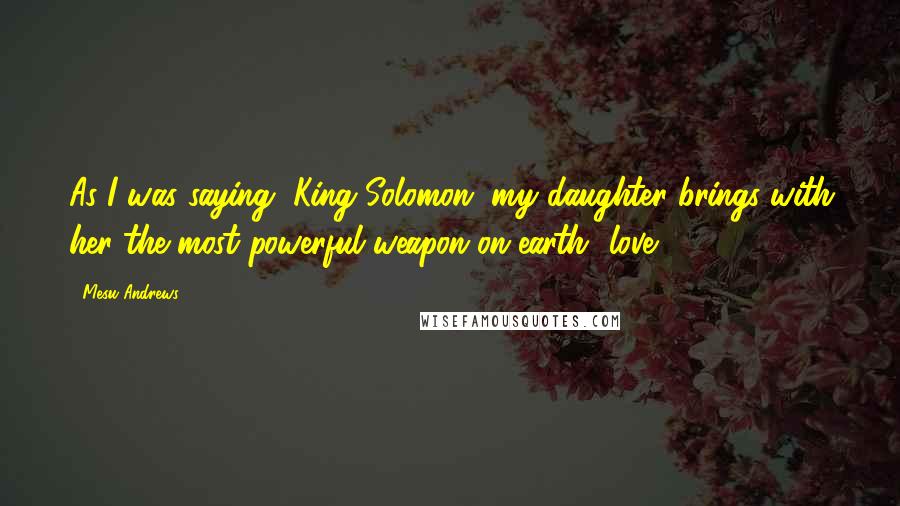 Mesu Andrews Quotes: As I was saying, King Solomon, my daughter brings with her the most powerful weapon on earth--love.