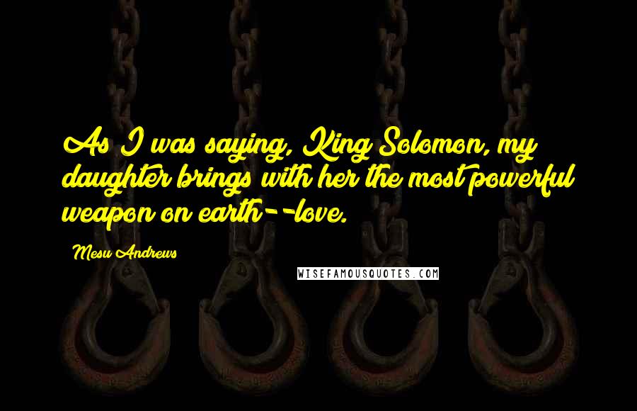 Mesu Andrews Quotes: As I was saying, King Solomon, my daughter brings with her the most powerful weapon on earth--love.