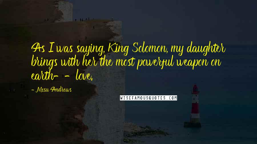 Mesu Andrews Quotes: As I was saying, King Solomon, my daughter brings with her the most powerful weapon on earth--love.