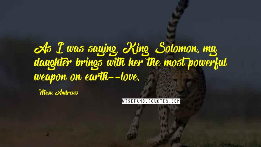 Mesu Andrews Quotes: As I was saying, King Solomon, my daughter brings with her the most powerful weapon on earth--love.