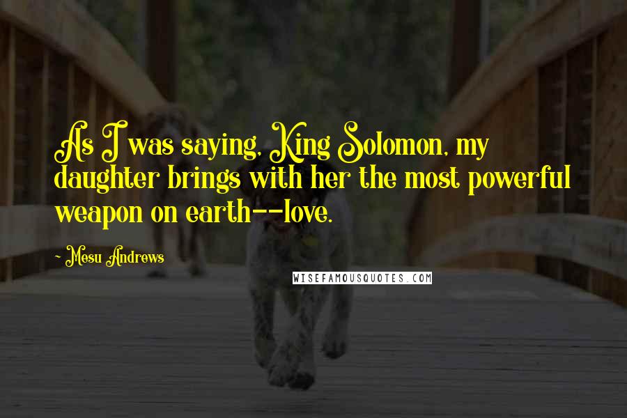 Mesu Andrews Quotes: As I was saying, King Solomon, my daughter brings with her the most powerful weapon on earth--love.