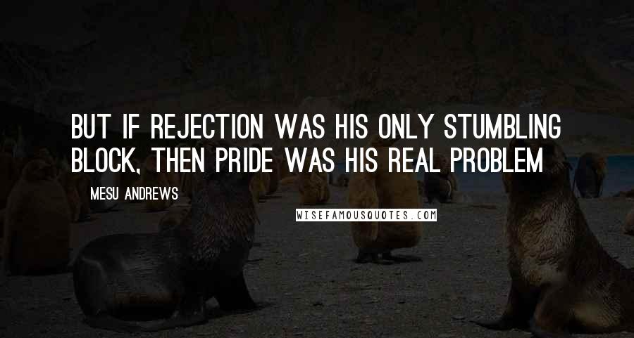 Mesu Andrews Quotes: But if rejection was his only stumbling block, then pride was his real problem