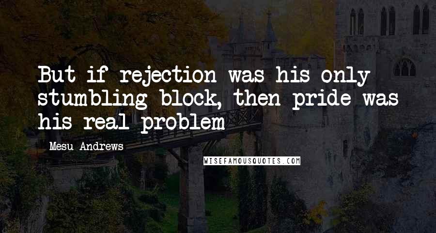 Mesu Andrews Quotes: But if rejection was his only stumbling block, then pride was his real problem