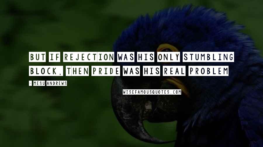 Mesu Andrews Quotes: But if rejection was his only stumbling block, then pride was his real problem