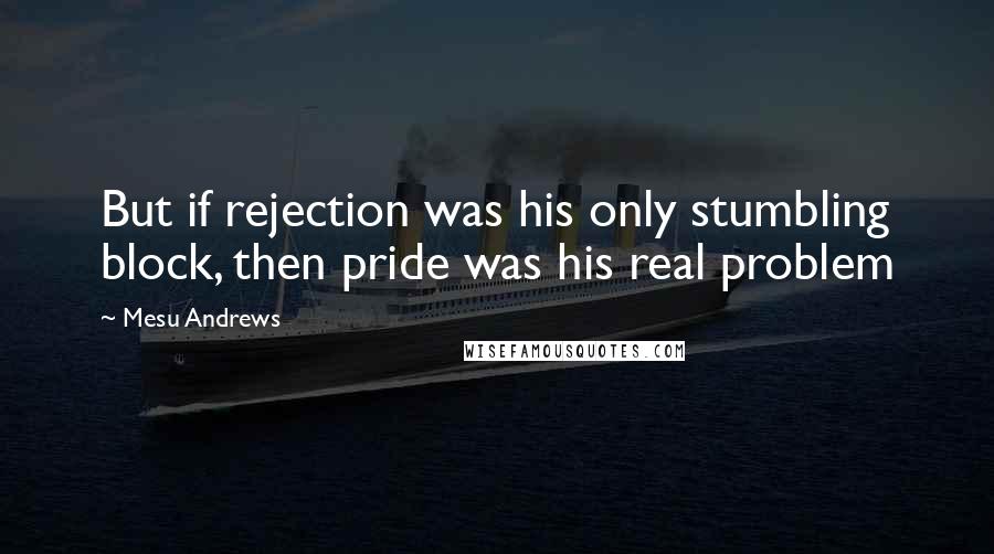 Mesu Andrews Quotes: But if rejection was his only stumbling block, then pride was his real problem