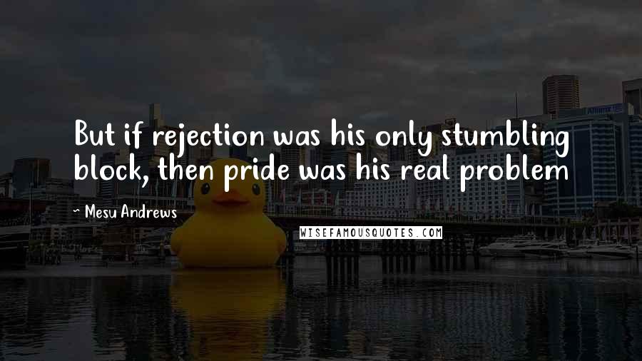 Mesu Andrews Quotes: But if rejection was his only stumbling block, then pride was his real problem