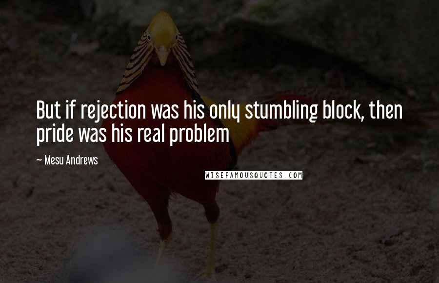 Mesu Andrews Quotes: But if rejection was his only stumbling block, then pride was his real problem