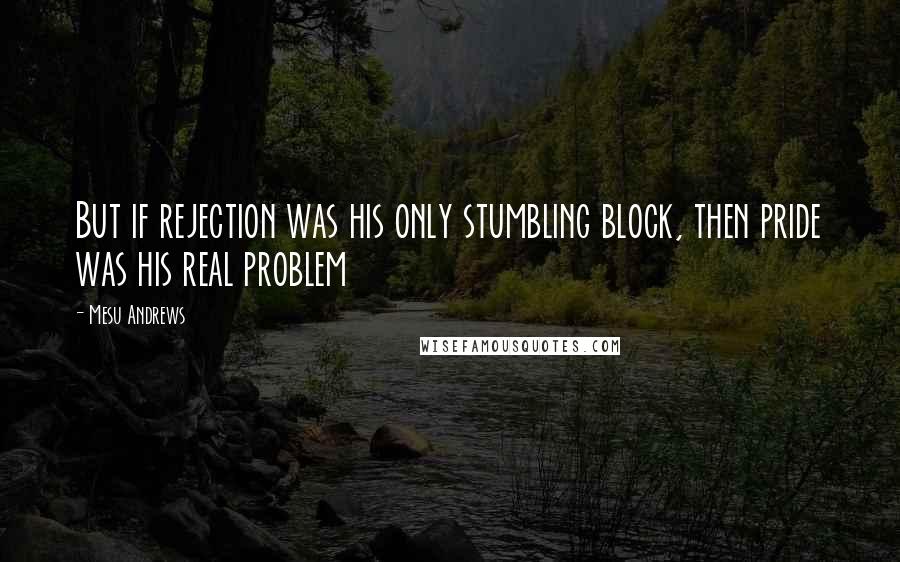 Mesu Andrews Quotes: But if rejection was his only stumbling block, then pride was his real problem