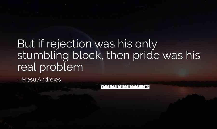 Mesu Andrews Quotes: But if rejection was his only stumbling block, then pride was his real problem