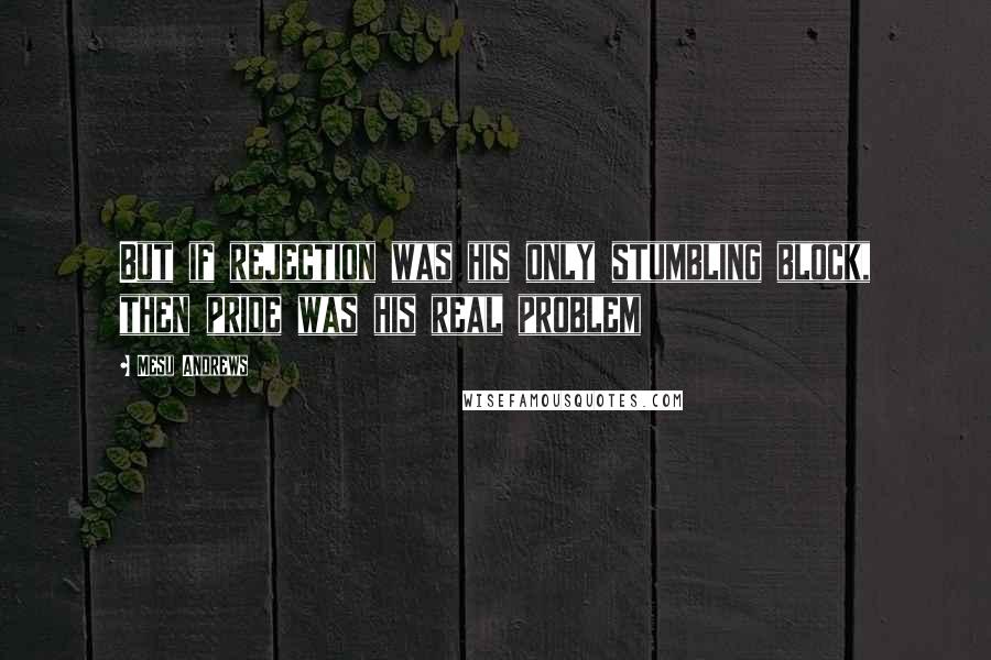 Mesu Andrews Quotes: But if rejection was his only stumbling block, then pride was his real problem