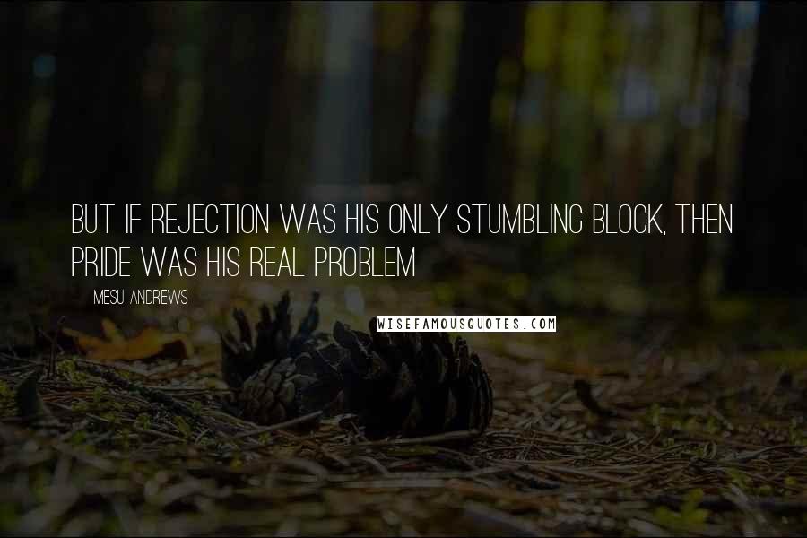 Mesu Andrews Quotes: But if rejection was his only stumbling block, then pride was his real problem