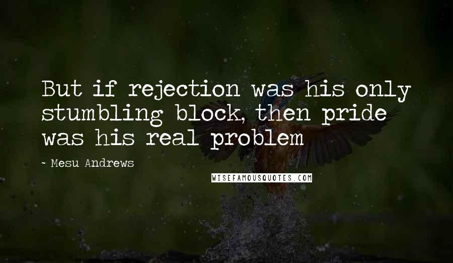 Mesu Andrews Quotes: But if rejection was his only stumbling block, then pride was his real problem