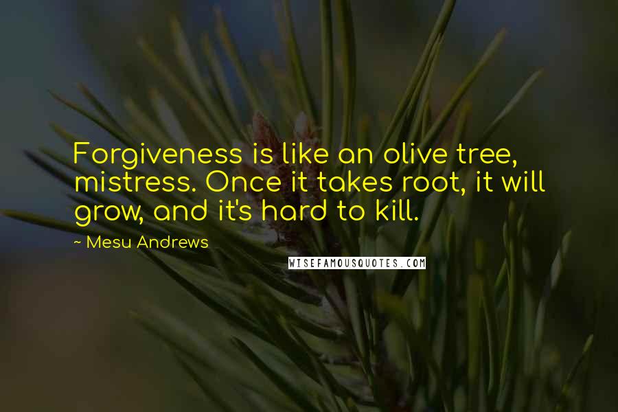 Mesu Andrews Quotes: Forgiveness is like an olive tree, mistress. Once it takes root, it will grow, and it's hard to kill.