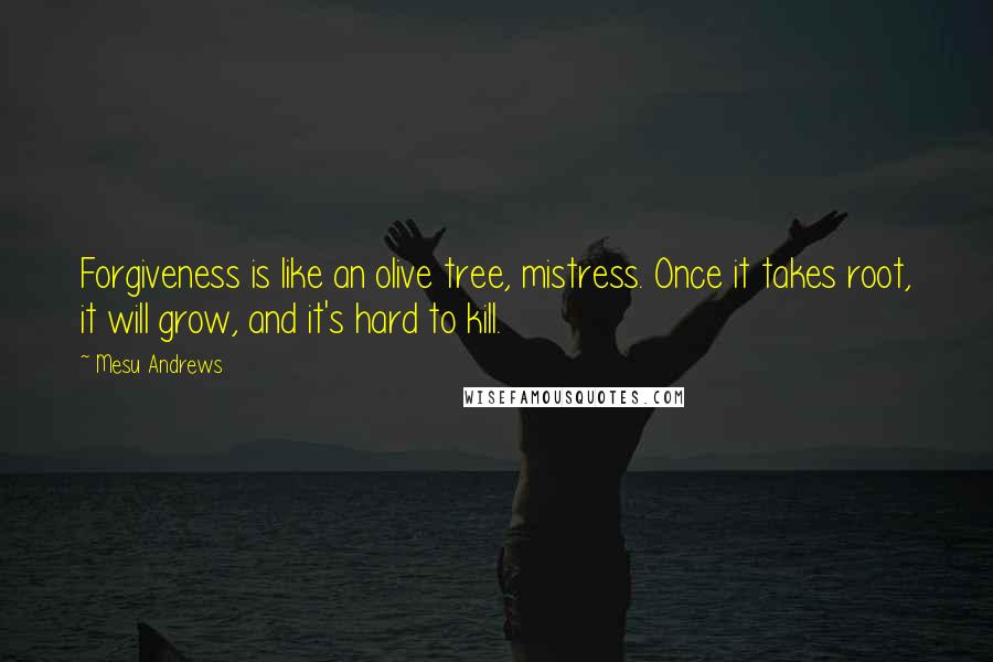 Mesu Andrews Quotes: Forgiveness is like an olive tree, mistress. Once it takes root, it will grow, and it's hard to kill.