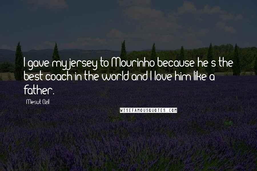 Mesut Ozil Quotes: I gave my jersey to Mourinho because he's the best coach in the world and I love him like a father.