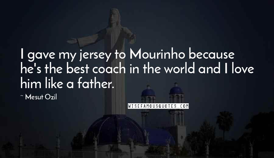 Mesut Ozil Quotes: I gave my jersey to Mourinho because he's the best coach in the world and I love him like a father.