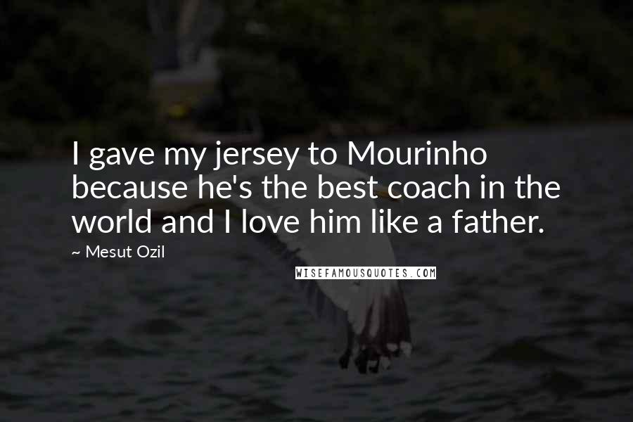 Mesut Ozil Quotes: I gave my jersey to Mourinho because he's the best coach in the world and I love him like a father.