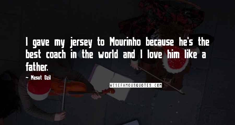 Mesut Ozil Quotes: I gave my jersey to Mourinho because he's the best coach in the world and I love him like a father.