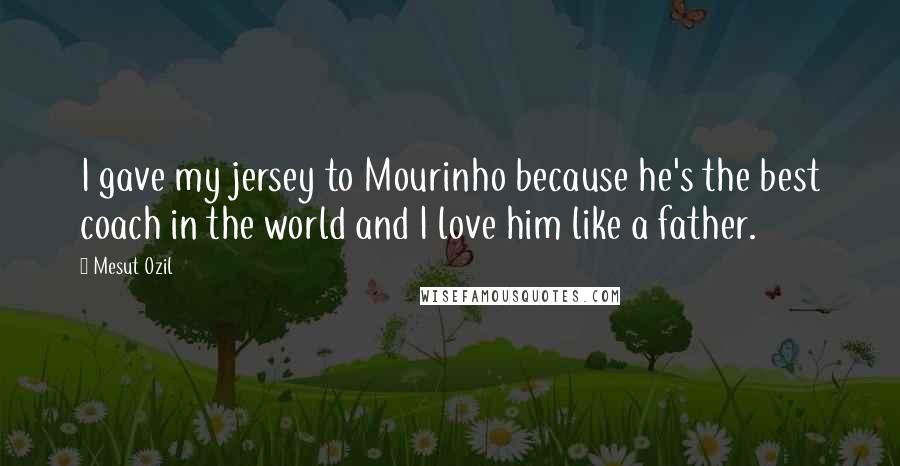 Mesut Ozil Quotes: I gave my jersey to Mourinho because he's the best coach in the world and I love him like a father.