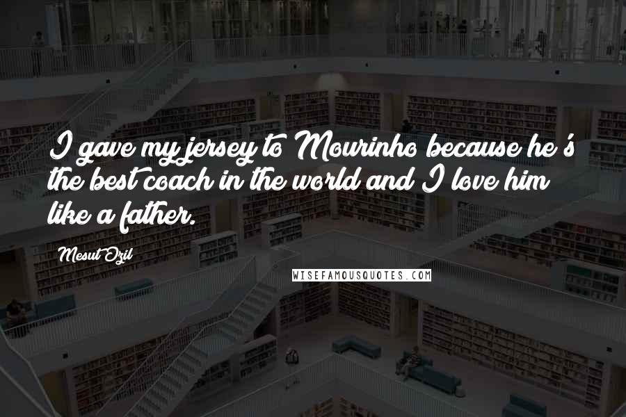 Mesut Ozil Quotes: I gave my jersey to Mourinho because he's the best coach in the world and I love him like a father.