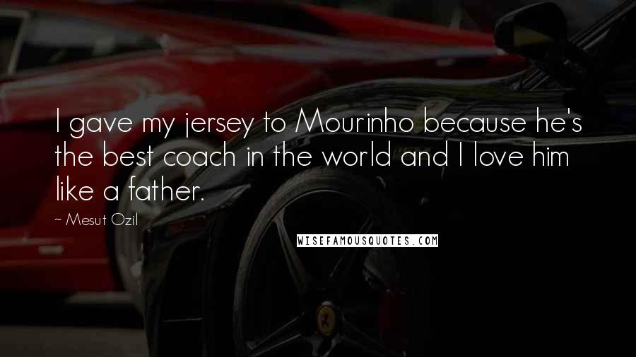 Mesut Ozil Quotes: I gave my jersey to Mourinho because he's the best coach in the world and I love him like a father.