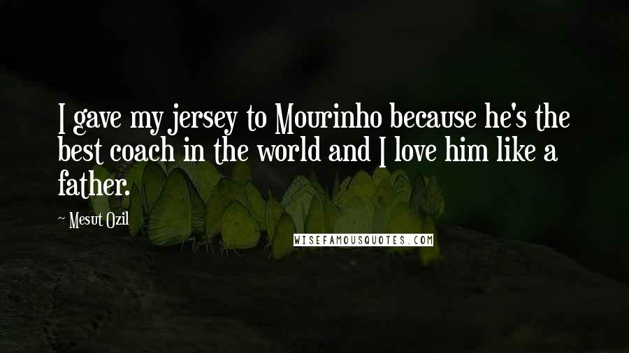 Mesut Ozil Quotes: I gave my jersey to Mourinho because he's the best coach in the world and I love him like a father.
