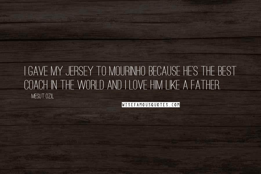 Mesut Ozil Quotes: I gave my jersey to Mourinho because he's the best coach in the world and I love him like a father.