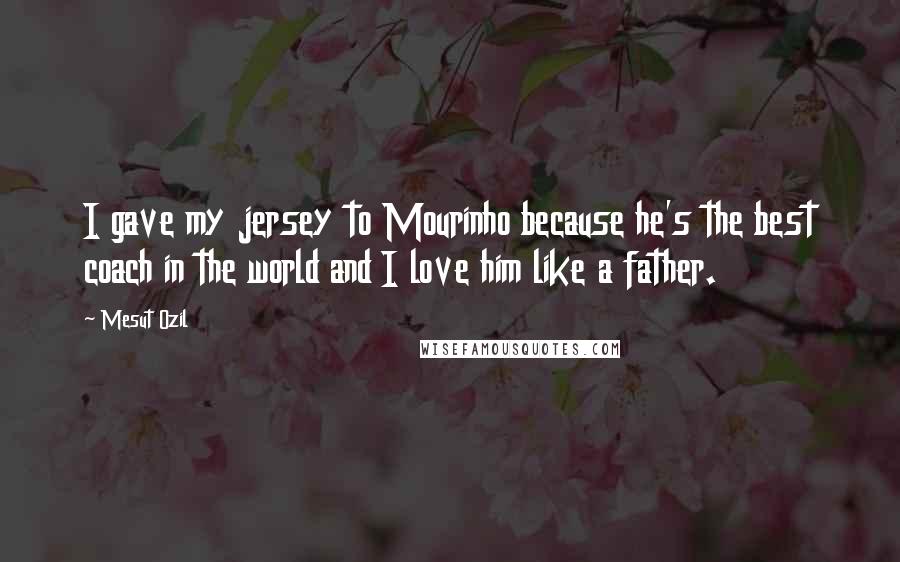 Mesut Ozil Quotes: I gave my jersey to Mourinho because he's the best coach in the world and I love him like a father.