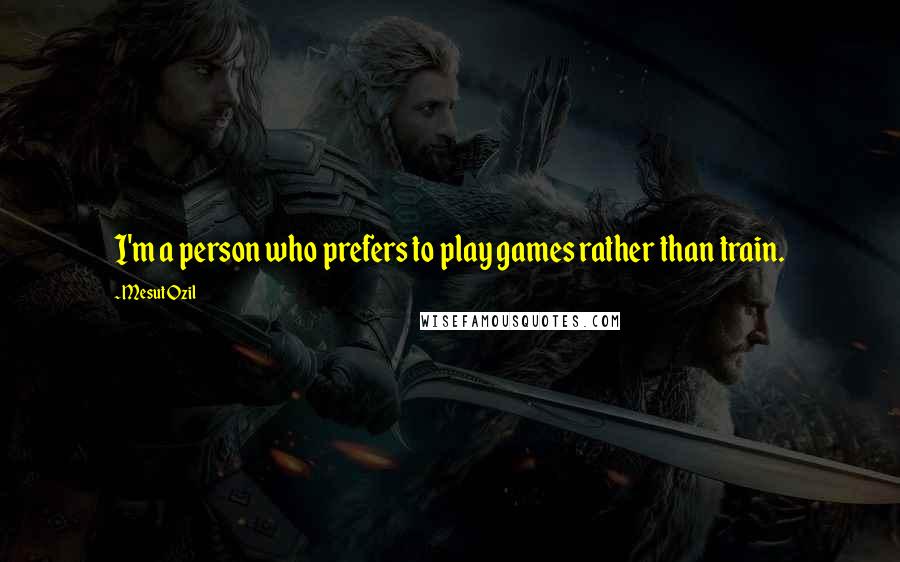 Mesut Ozil Quotes: I'm a person who prefers to play games rather than train.