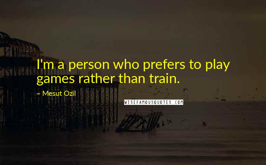 Mesut Ozil Quotes: I'm a person who prefers to play games rather than train.