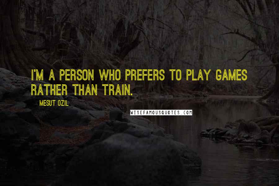 Mesut Ozil Quotes: I'm a person who prefers to play games rather than train.