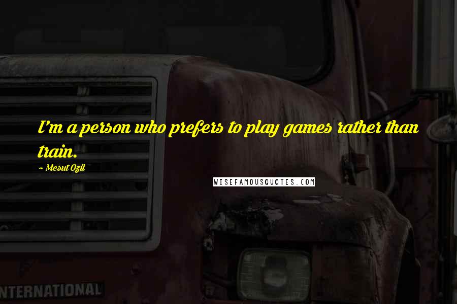 Mesut Ozil Quotes: I'm a person who prefers to play games rather than train.