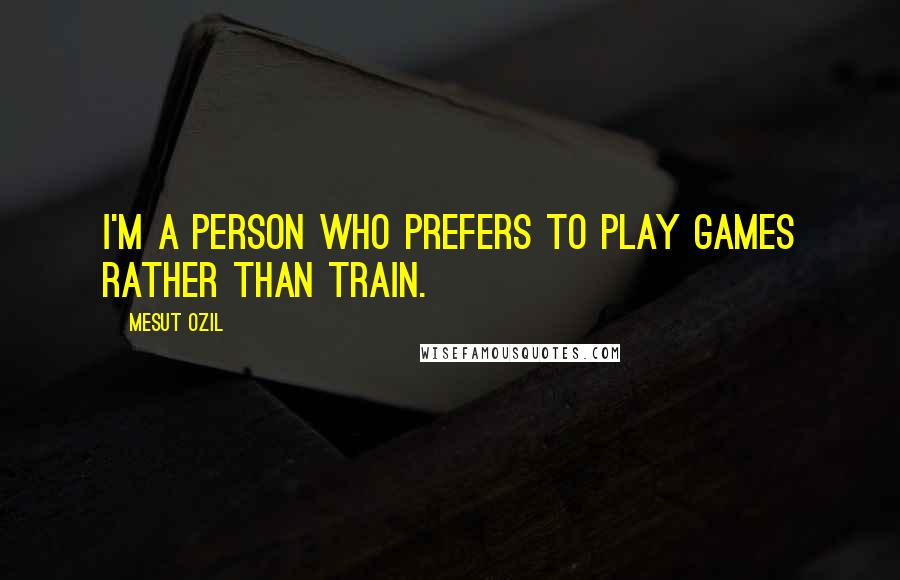 Mesut Ozil Quotes: I'm a person who prefers to play games rather than train.