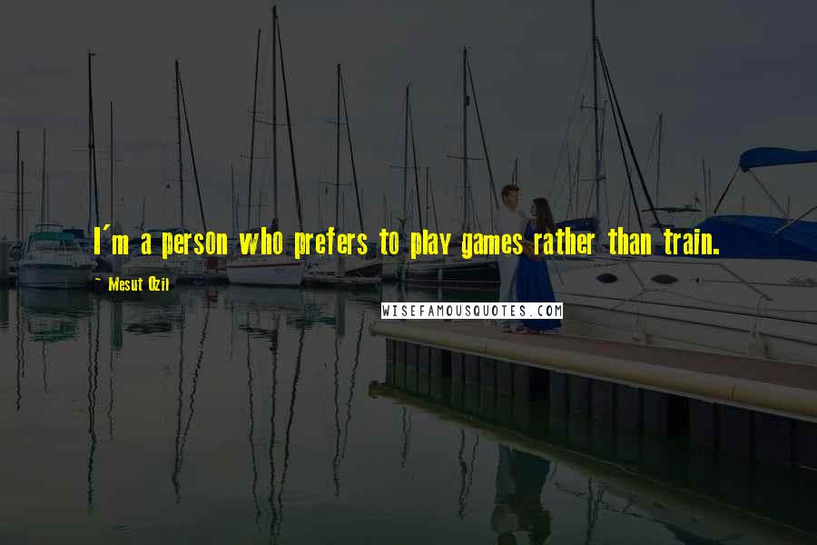 Mesut Ozil Quotes: I'm a person who prefers to play games rather than train.