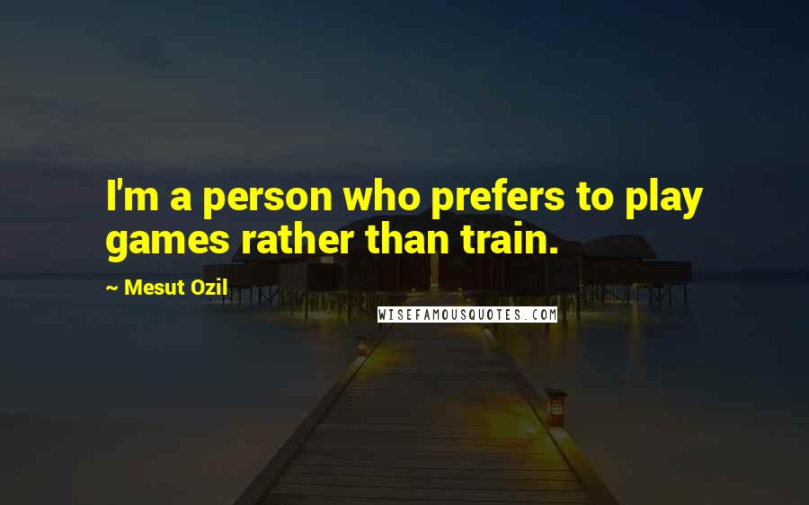 Mesut Ozil Quotes: I'm a person who prefers to play games rather than train.