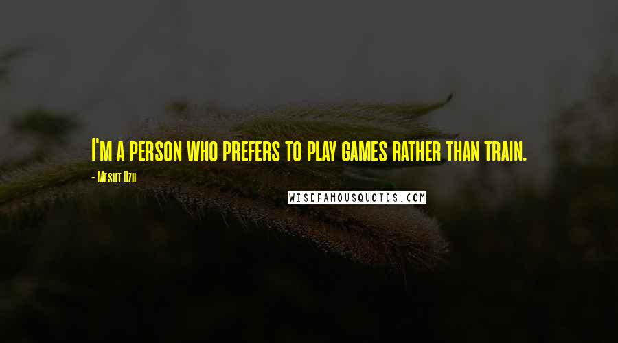 Mesut Ozil Quotes: I'm a person who prefers to play games rather than train.