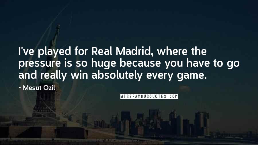 Mesut Ozil Quotes: I've played for Real Madrid, where the pressure is so huge because you have to go and really win absolutely every game.