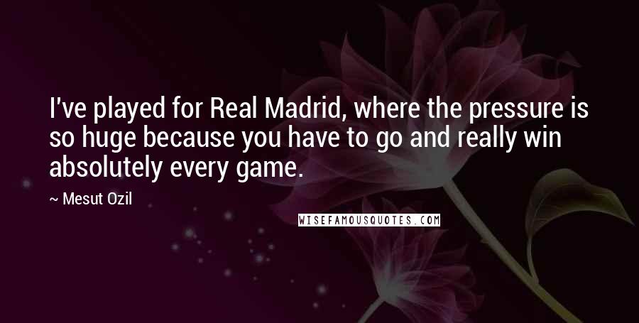 Mesut Ozil Quotes: I've played for Real Madrid, where the pressure is so huge because you have to go and really win absolutely every game.