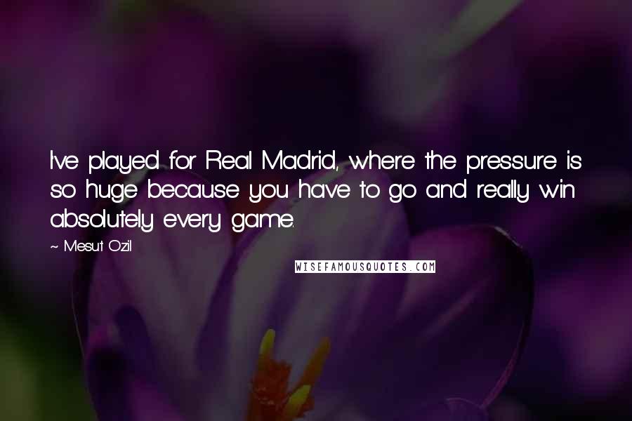 Mesut Ozil Quotes: I've played for Real Madrid, where the pressure is so huge because you have to go and really win absolutely every game.