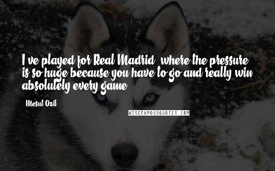 Mesut Ozil Quotes: I've played for Real Madrid, where the pressure is so huge because you have to go and really win absolutely every game.