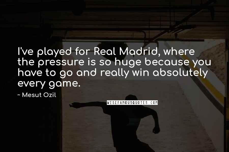 Mesut Ozil Quotes: I've played for Real Madrid, where the pressure is so huge because you have to go and really win absolutely every game.