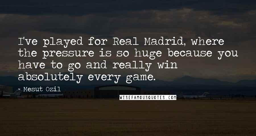Mesut Ozil Quotes: I've played for Real Madrid, where the pressure is so huge because you have to go and really win absolutely every game.