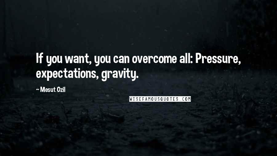 Mesut Ozil Quotes: If you want, you can overcome all: Pressure, expectations, gravity.