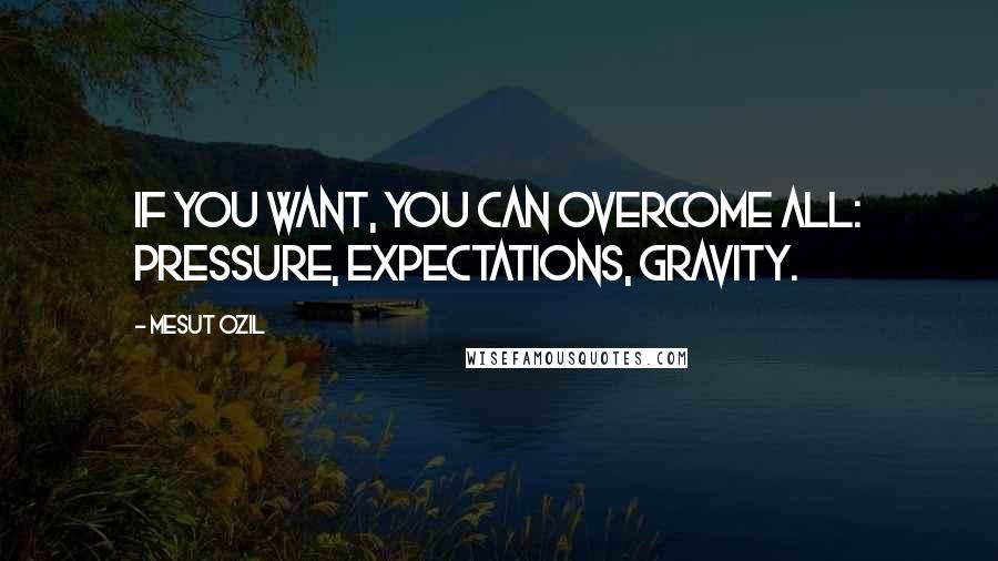 Mesut Ozil Quotes: If you want, you can overcome all: Pressure, expectations, gravity.