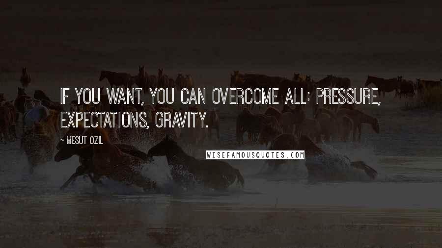 Mesut Ozil Quotes: If you want, you can overcome all: Pressure, expectations, gravity.