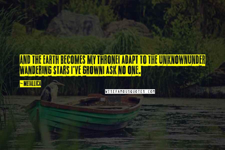 Metallica Quotes: And the Earth Becomes my ThroneI adapt to the UnknownUnder Wandering Stars I've grownI ask no one.