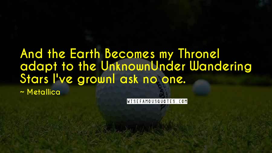 Metallica Quotes: And the Earth Becomes my ThroneI adapt to the UnknownUnder Wandering Stars I've grownI ask no one.